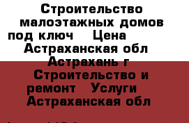 Строительство малоэтажных домов под ключ, › Цена ­ 2 500 - Астраханская обл., Астрахань г. Строительство и ремонт » Услуги   . Астраханская обл.